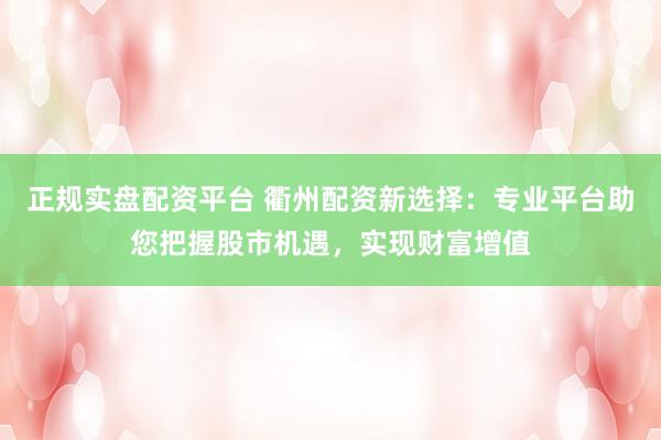 正规实盘配资平台 衢州配资新选择：专业平台助您把握股市机遇，实现财富增值
