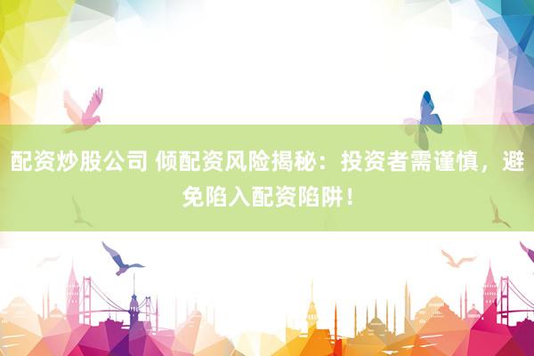 配资炒股公司 倾配资风险揭秘：投资者需谨慎，避免陷入配资陷阱！