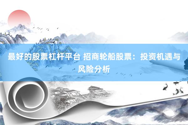 最好的股票杠杆平台 招商轮船股票：投资机遇与风险分析