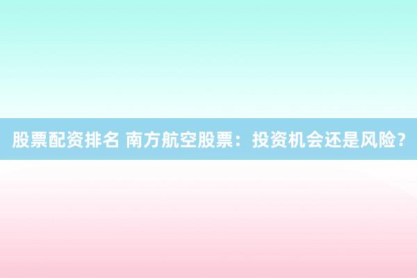 股票配资排名 南方航空股票：投资机会还是风险？