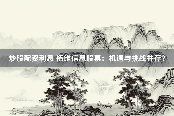 炒股配资利息 拓维信息股票：机遇与挑战并存？