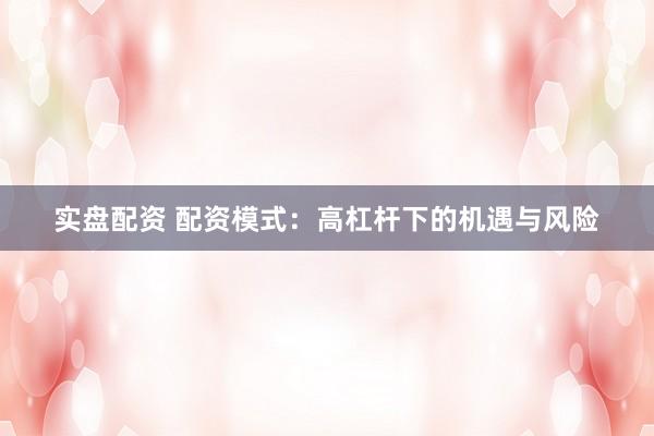 实盘配资 配资模式：高杠杆下的机遇与风险