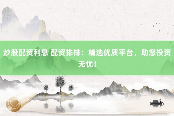 炒股配资利息 配资排排：精选优质平台，助您投资无忧！