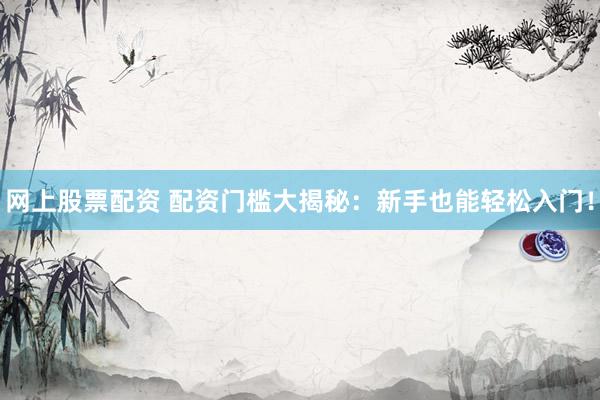 网上股票配资 配资门槛大揭秘：新手也能轻松入门！