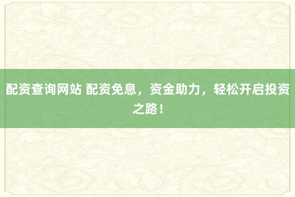 配资查询网站 配资免息，资金助力，轻松开启投资之路！