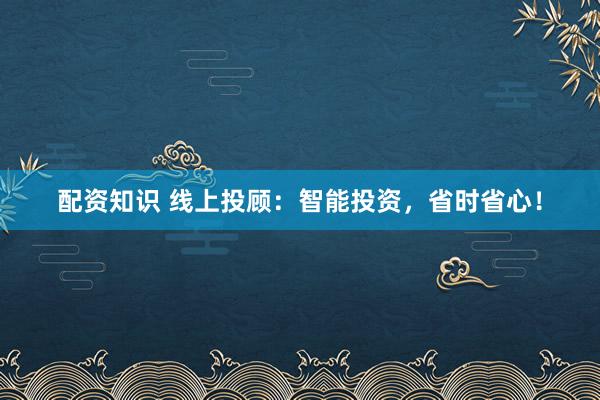 配资知识 线上投顾：智能投资，省时省心！