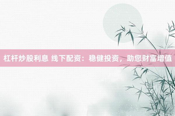 杠杆炒股利息 线下配资：稳健投资，助您财富增值