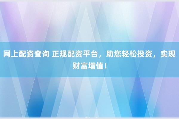 网上配资查询 正规配资平台，助您轻松投资，实现财富增值！