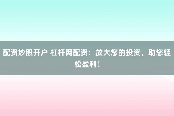 配资炒股开户 杠杆网配资：放大您的投资，助您轻松盈利！