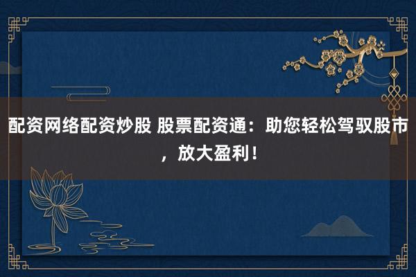 配资网络配资炒股 股票配资通：助您轻松驾驭股市，放大盈利！