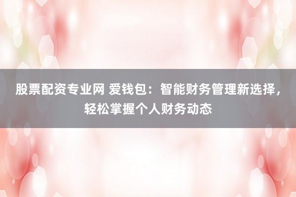 股票配资专业网 爱钱包：智能财务管理新选择，轻松掌握个人财务动态