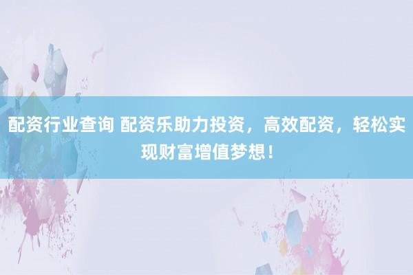 配资行业查询 配资乐助力投资，高效配资，轻松实现财富增值梦想！