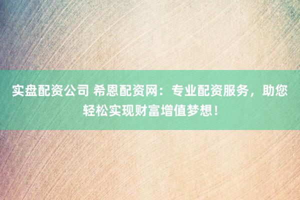 实盘配资公司 希恩配资网：专业配资服务，助您轻松实现财富增值梦想！