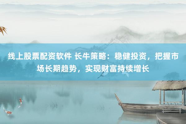 线上股票配资软件 长牛策略：稳健投资，把握市场长期趋势，实现财富持续增长