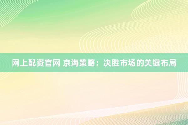 网上配资官网 京海策略：决胜市场的关键布局