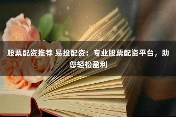 股票配资推荐 易投配资：专业股票配资平台，助您轻松盈利