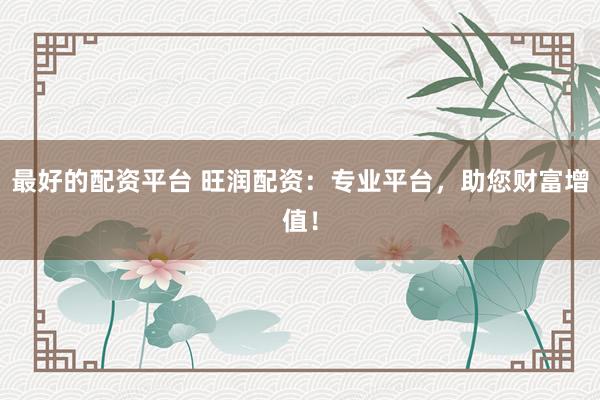 最好的配资平台 旺润配资：专业平台，助您财富增值！