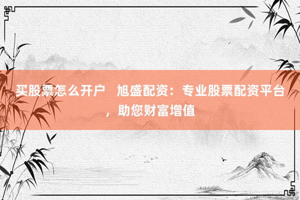 买股票怎么开户   旭盛配资：专业股票配资平台，助您财富增值