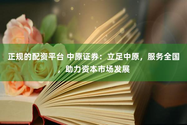 正规的配资平台 中原证券：立足中原，服务全国，助力资本市场发展