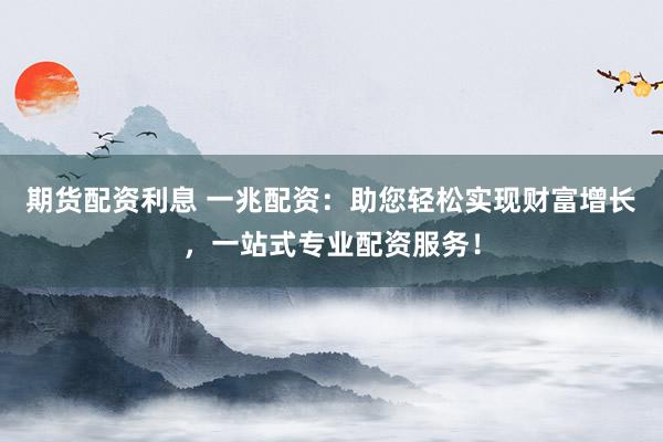 期货配资利息 一兆配资：助您轻松实现财富增长，一站式专业配资服务！