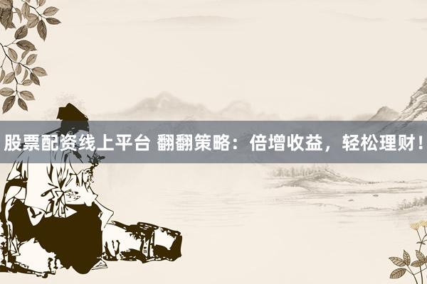 股票配资线上平台 翻翻策略：倍增收益，轻松理财！