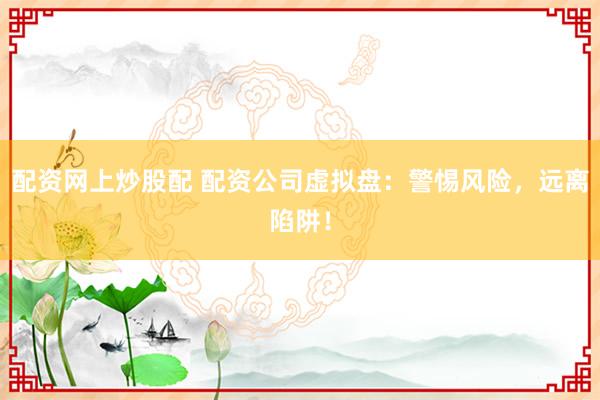 配资网上炒股配 配资公司虚拟盘：警惕风险，远离陷阱！