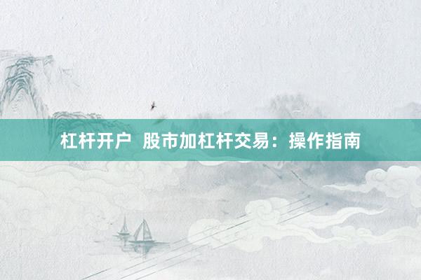 杠杆开户 股市加杠杆交易:操作指南