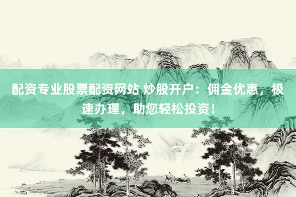 配资专业股票配资网站 炒股开户:佣金优惠,极速办理,助您轻松投资!
