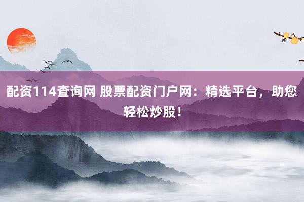 配资114查询网 股票配资门户网:精选平台,助您轻松炒股!
