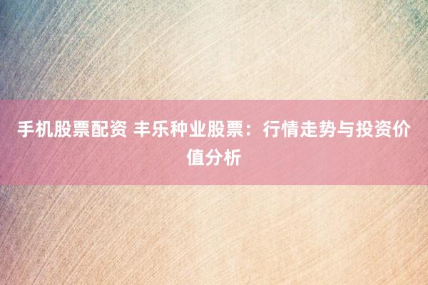 手机股票配资 丰乐种业股票：行情走势与投资价值分析