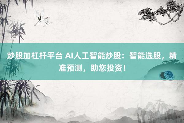 炒股加杠杆平台 AI人工智能炒股:智能选股,精准预测,助您投资!