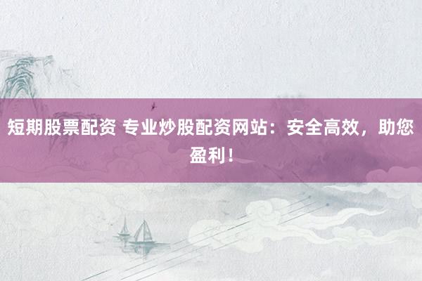 短期股票配资 专业炒股配资网站:安全高效,助您盈利!