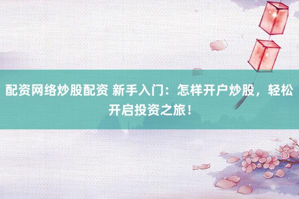 配资网络炒股配资 新手入门:怎样开户炒股,轻松开启投资之旅!