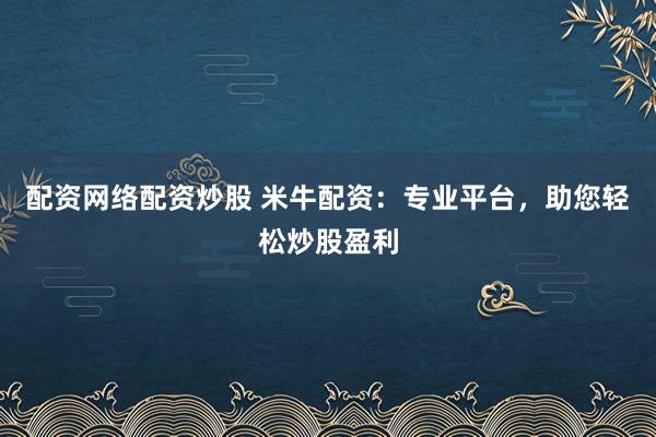 配资网络配资炒股 米牛配资:专业平台,助您轻松炒股盈利