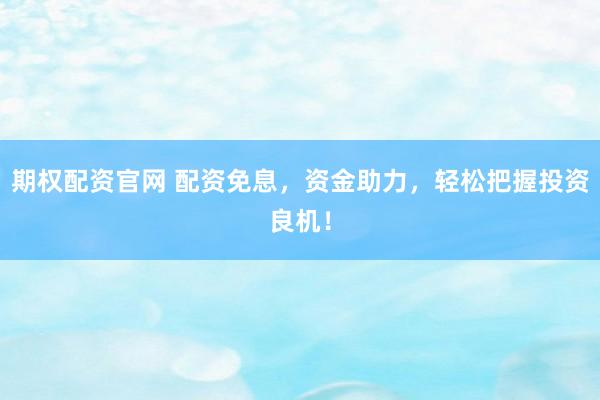 期权配资官网 配资免息,资金助力,轻松把握投资良机!