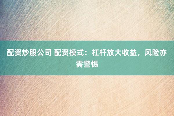 配资炒股公司 配资模式:杠杆放大收益,风险亦需警惕
