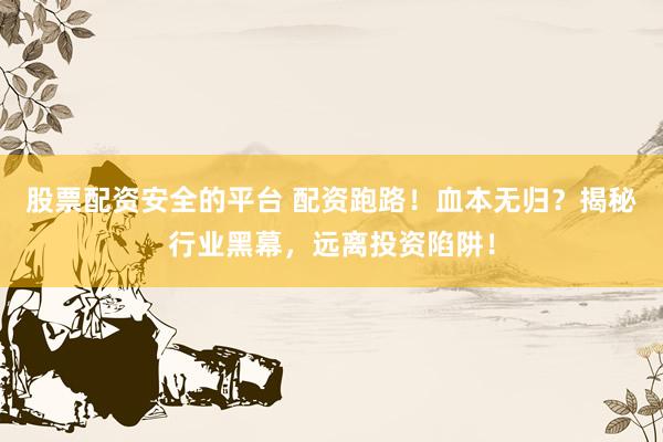 股票配资安全的平台 配资跑路!血本无归?揭秘行业黑幕,远离投资陷阱!