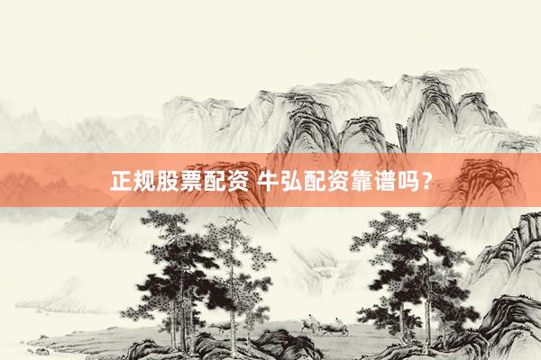 正规股票配资 牛弘配资靠谱吗?