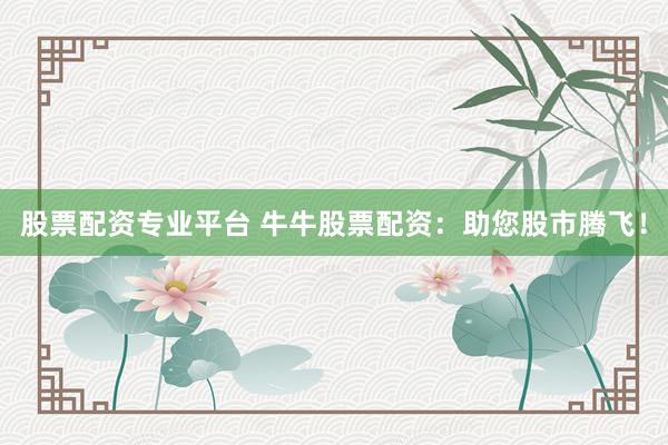股票配资专业平台 牛牛股票配资:助您股市腾飞!
