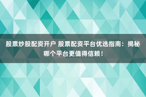 股票炒股配资开户 股票配资平台优选指南:揭秘哪个平台更值得信赖!