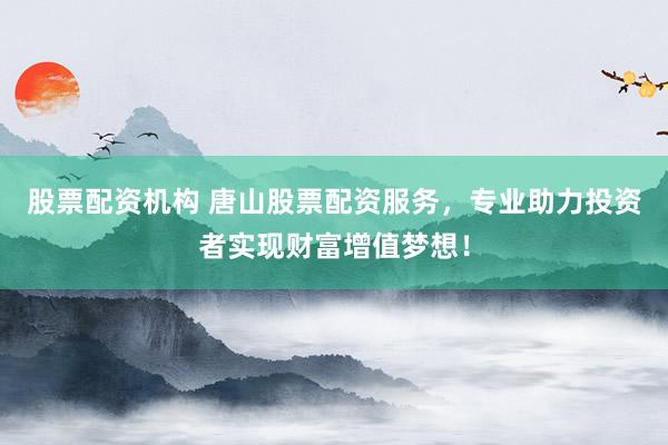 股票配资机构 唐山股票配资服务,专业助力投资者实现财富增值梦想!