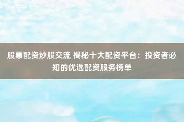 股票配资炒股交流 揭秘十大配资平台:投资者必知的优选配资服务榜单