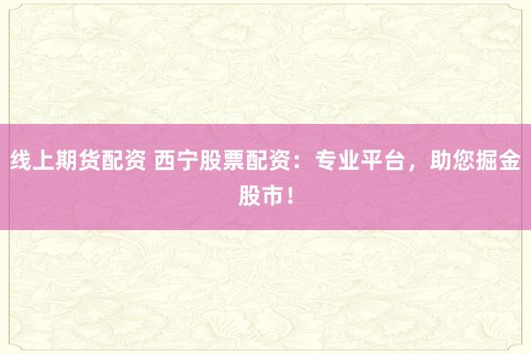 线上期货配资 西宁股票配资:专业平台,助您掘金股市!