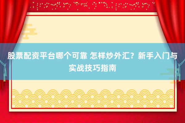 股票配资平台哪个可靠 怎样炒外汇?新手入门与实战技巧指南