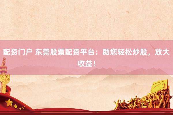 配资门户 东莞股票配资平台:助您轻松炒股,放大收益!