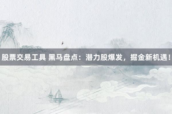 股票交易工具 黑马盘点:潜力股爆发,掘金新机遇!