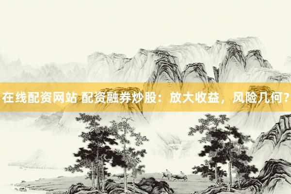 在线配资网站 配资融券炒股:放大收益,风险几何?