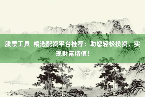 股票工具 精选配资平台推荐:助您轻松投资,实现财富增值!