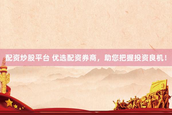 配资炒股平台 优选配资券商,助您把握投资良机!