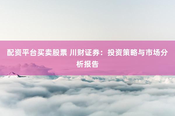 配资平台买卖股票 川财证券:投资策略与市场分析报告